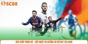 Kèo Chấp Bóng Đá - Cập Nhật Xu Hướng Cá Độ Hot Tại SC88